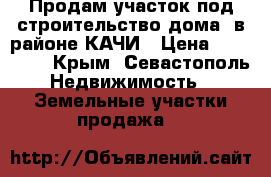 Продам участок под строительство дома  в районе КАЧИ › Цена ­ 320 000 - Крым, Севастополь Недвижимость » Земельные участки продажа   